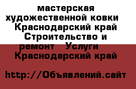 мастерская художественной ковки - Краснодарский край Строительство и ремонт » Услуги   . Краснодарский край